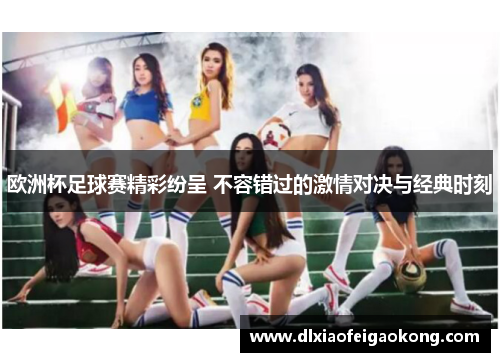 欧洲杯足球赛精彩纷呈 不容错过的激情对决与经典时刻