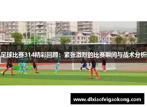 足球比赛314精彩回顾：紧张激烈的比赛瞬间与战术分析