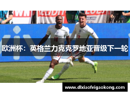 欧洲杯：英格兰力克克罗地亚晋级下一轮