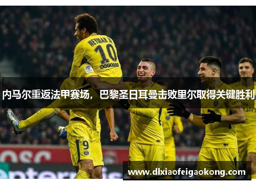 内马尔重返法甲赛场，巴黎圣日耳曼击败里尔取得关键胜利